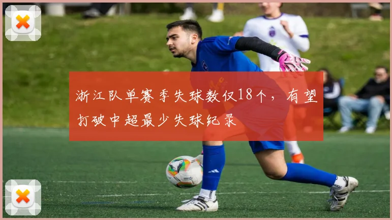 浙江队单赛季失球数仅18个，有望打破中超最少失球纪录