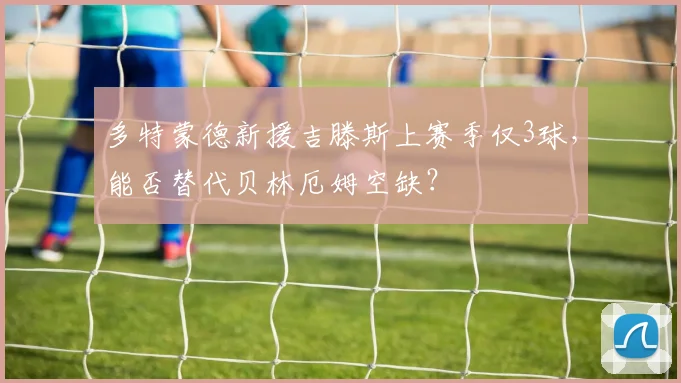 多特蒙德新援吉滕斯上赛季仅3球，能否替代贝林厄姆空缺？