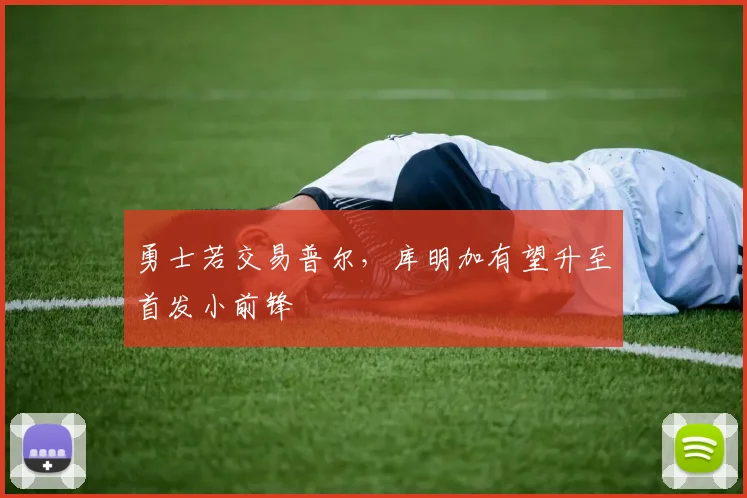 勇士若交易普尔，库明加有望升至首发小前锋