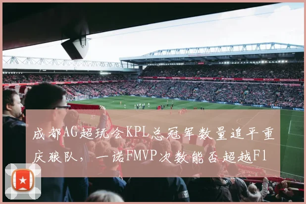成都AG超玩会KPL总冠军数量追平重庆狼队，一诺FMVP次数能否超越Fly？