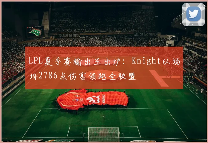 LPL夏季赛输出王出炉：Knight以场均2786点伤害领跑全联盟