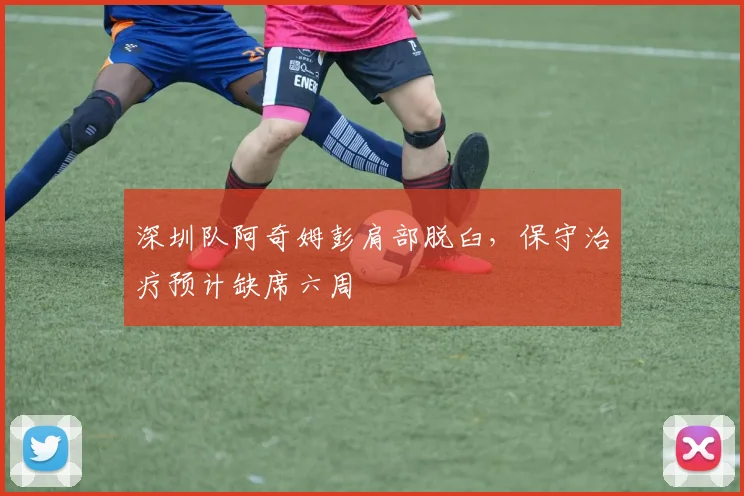 深圳队阿奇姆彭肩部脱臼，保守治疗预计缺席六周