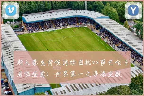 斯瓦泰克背伤持续困扰vs萨巴伦卡肩伤痊愈：世界第一之争添变数