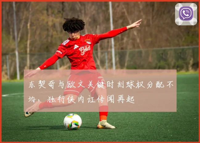 东契奇与欧文关键时刻球权分配不均，独行侠内讧传闻再起