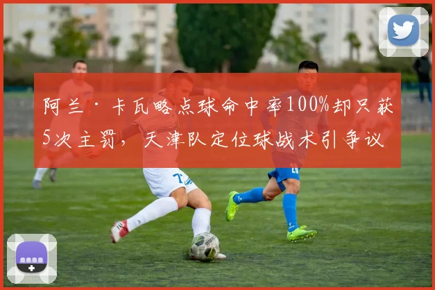 阿兰·卡瓦略点球命中率100%却只获5次主罚，天津队定位球战术引争议