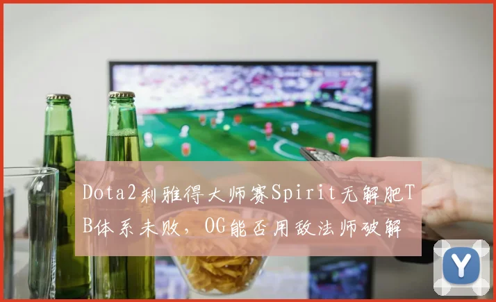 Dota2利雅得大师赛Spirit无解肥TB体系未败，OG能否用敌法师破解
