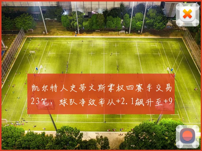凯尔特人史蒂文斯掌权四赛季交易23笔，球队净效率从+2.1飙升至+9.5跻身历史前十