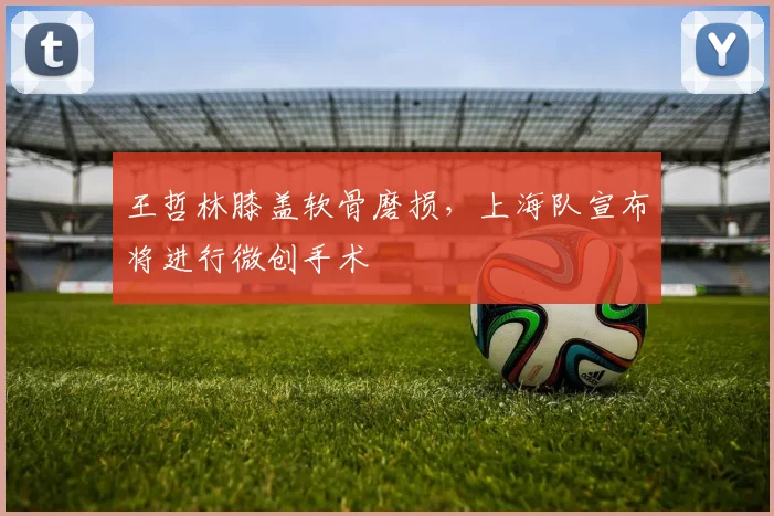 王哲林膝盖软骨磨损，上海队宣布将进行微创手术
