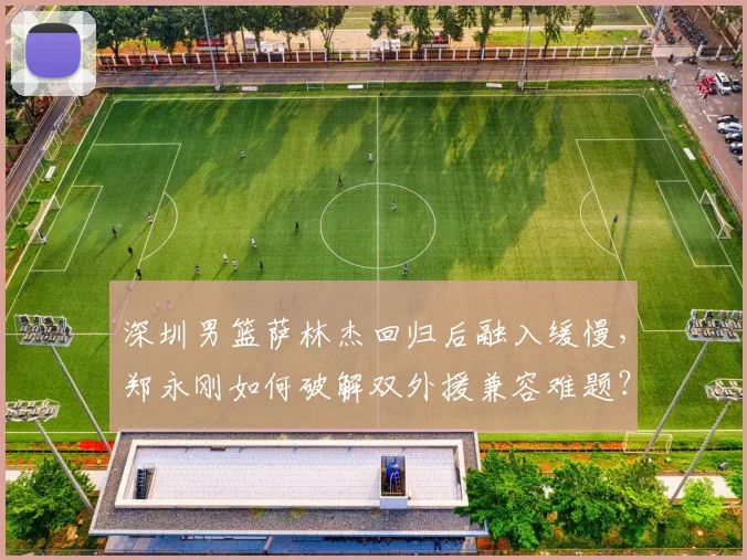 深圳男篮萨林杰回归后融入缓慢，郑永刚如何破解双外援兼容难题？