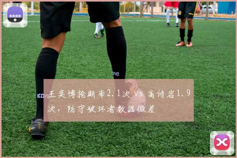 王奕博抢断率2.1次 vs 高诗岩1.9次，防守破坏者数据微差